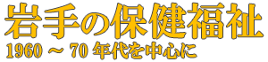 岩手の保健福祉　1960～70年代を中心に