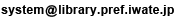 メールアドレスを読み上げます。Ｓ、Ｙ、Ｓ、Ｔ、Ｅ、Ｍ、アットマーク、Ｌ、Ｉ、Ｂ、Ｒ、Ａ、Ｒ、Ｙ、ドット、Ｉ、Ｗ、Ａ、Ｔ、Ｅ、ドット、Ｐ、Ｒ、Ｅ、Ｆ、ドット、Ｊ、Ｐ